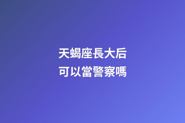天蝎座長大后可以當警察嗎-第1張-星座運勢-玄機派
