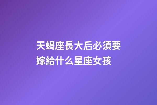 天蝎座長大后必須要嫁給什么星座女孩-第1張-星座運勢-玄機派