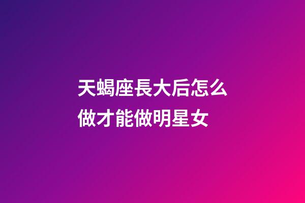 天蝎座長大后怎么做才能做明星女-第1張-星座運勢-玄機派