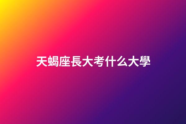 天蝎座長大考什么大學-第1張-星座運勢-玄機派