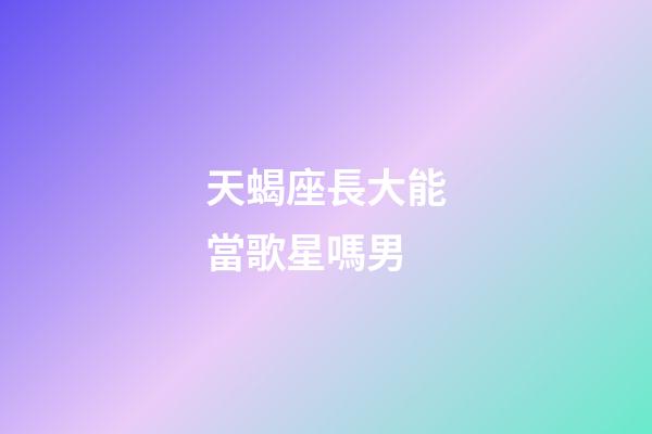 天蝎座長大能當歌星嗎男-第1張-星座運勢-玄機派