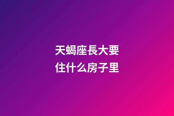 天蝎座長大要住什么房子里-第1張-星座運勢-玄機派