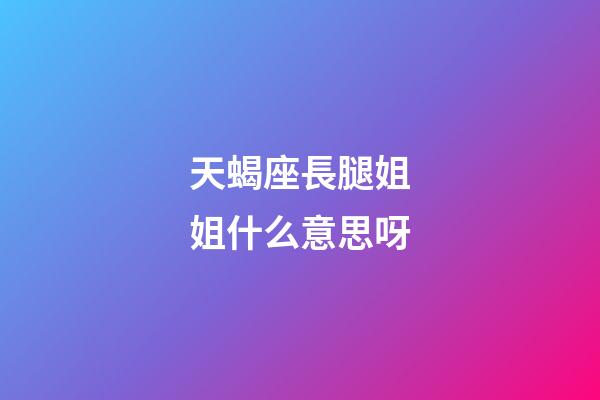 天蝎座長腿姐姐什么意思呀-第1張-星座運勢-玄機派