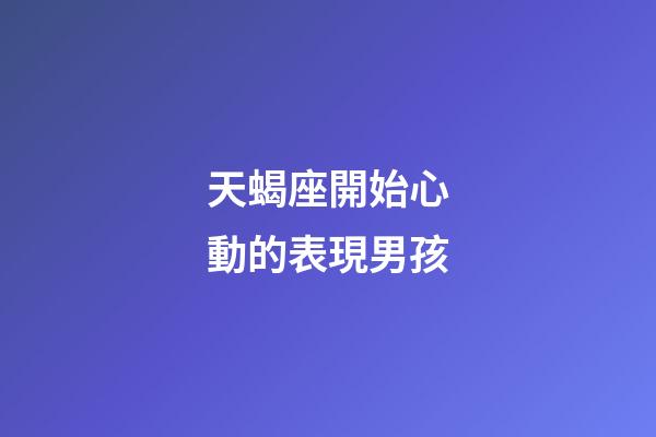 天蝎座開始心動的表現男孩-第1張-星座運勢-玄機派