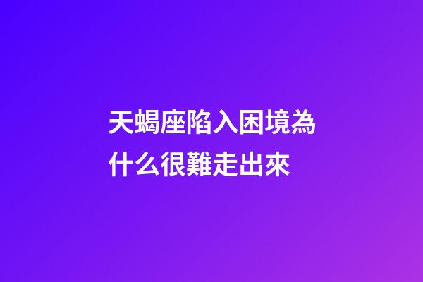 天蝎座陷入困境為什么很難走出來-第1張-星座運勢-玄機派