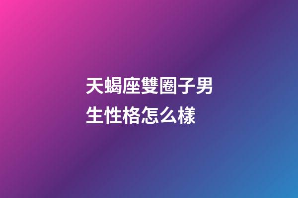 天蝎座雙圈子男生性格怎么樣-第1張-星座運勢-玄機派