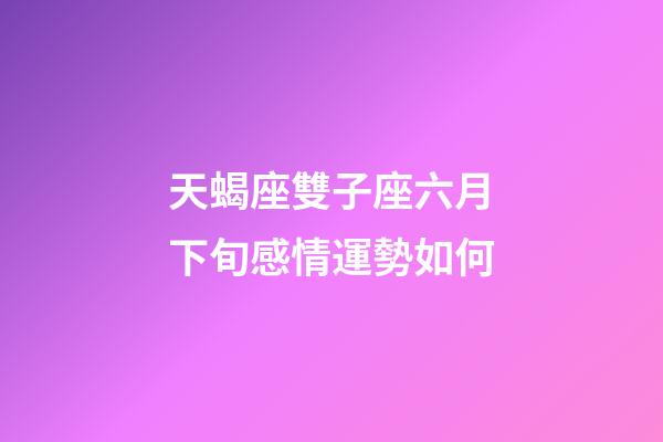 天蝎座雙子座六月下旬感情運勢如何-第1張-星座運勢-玄機派