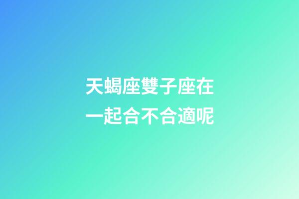 天蝎座雙子座在一起合不合適呢-第1張-星座運勢-玄機派