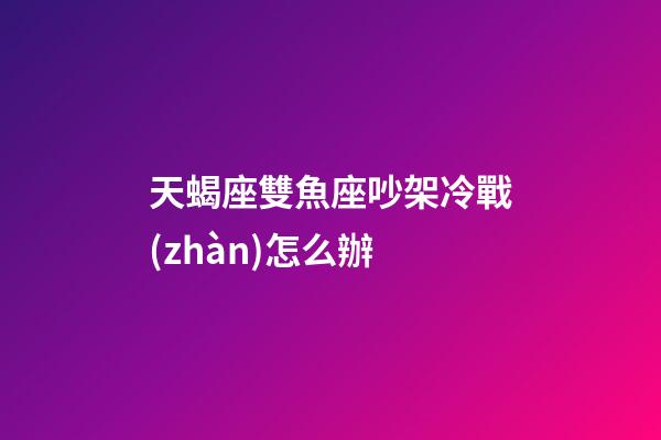 天蝎座雙魚座吵架冷戰(zhàn)怎么辦-第1張-星座運(yùn)勢-玄機(jī)派