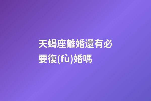 天蝎座離婚還有必要復(fù)婚嗎