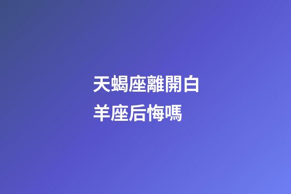 天蝎座離開白羊座后悔嗎-第1張-星座運勢-玄機派