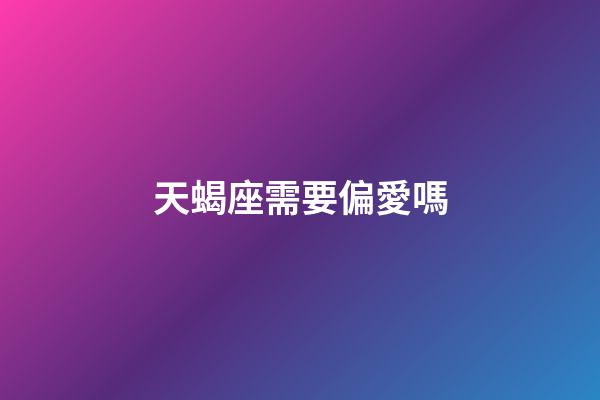天蝎座需要偏愛嗎-第1張-星座運勢-玄機派