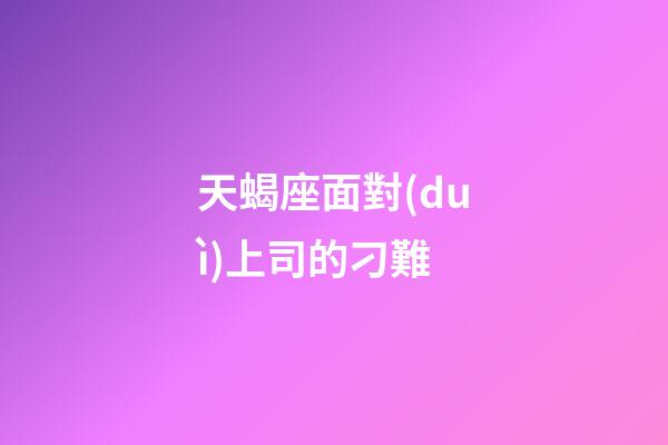 天蝎座面對(duì)上司的刁難-第1張-星座運(yùn)勢(shì)-玄機(jī)派