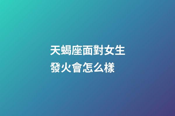天蝎座面對女生發火會怎么樣-第1張-星座運勢-玄機派