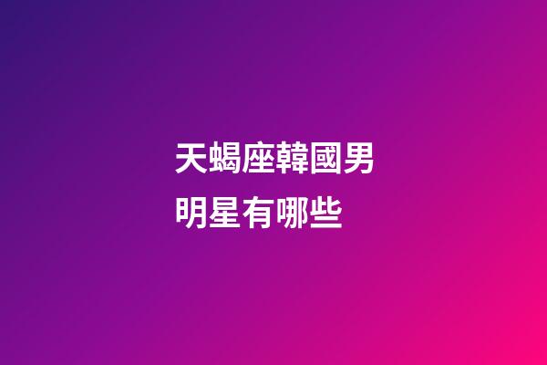 天蝎座韓國男明星有哪些-第1張-星座運勢-玄機派