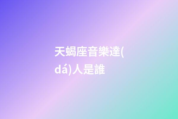 天蝎座音樂達(dá)人是誰-第1張-星座運(yùn)勢-玄機(jī)派
