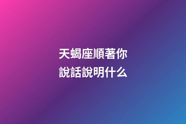 天蝎座順著你說話說明什么-第1張-星座運勢-玄機派
