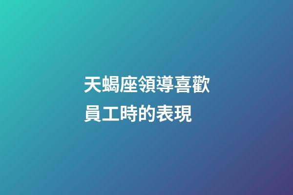 天蝎座領導喜歡員工時的表現-第1張-星座運勢-玄機派