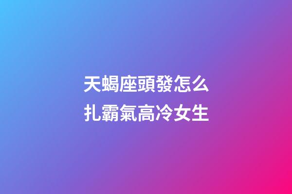 天蝎座頭發怎么扎霸氣高冷女生-第1張-星座運勢-玄機派