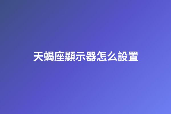 天蝎座顯示器怎么設置-第1張-星座運勢-玄機派