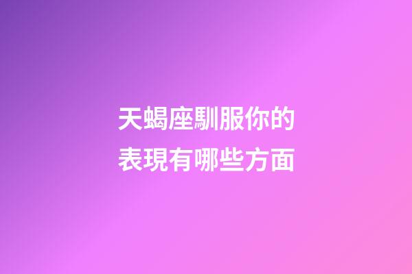 天蝎座馴服你的表現有哪些方面-第1張-星座運勢-玄機派