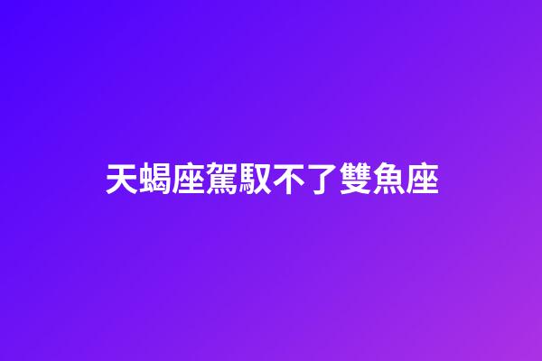 天蝎座駕馭不了雙魚座-第1張-星座運勢-玄機派