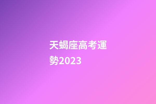 天蝎座高考運勢2023-第1張-星座運勢-玄機派