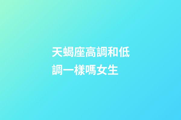 天蝎座高調和低調一樣嗎女生-第1張-星座運勢-玄機派