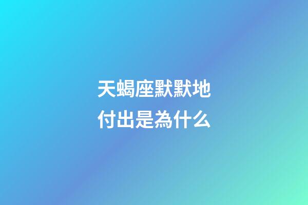 天蝎座默默地付出是為什么-第1張-星座運勢-玄機派