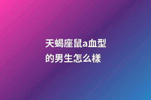 天蝎座鼠a血型的男生怎么樣-第1張-星座運勢-玄機派