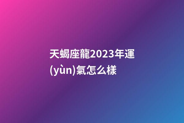 天蝎座龍2023年運(yùn)氣怎么樣-第1張-星座運(yùn)勢-玄機(jī)派