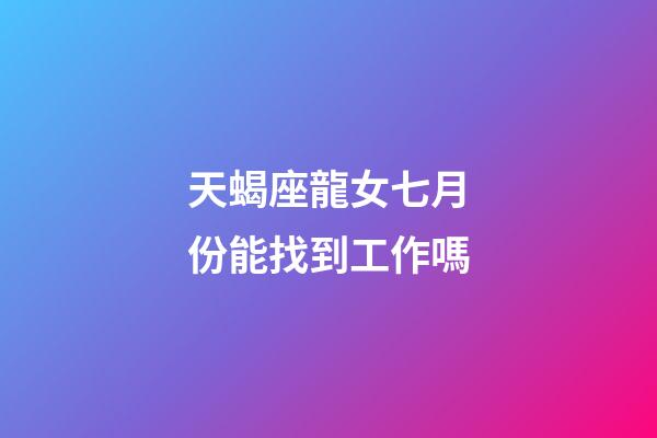 天蝎座龍女七月份能找到工作嗎-第1張-星座運勢-玄機派
