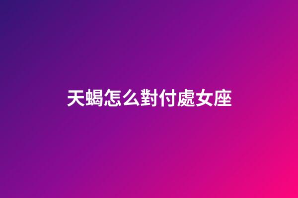 天蝎怎么對付處女座-第1張-星座運勢-玄機派