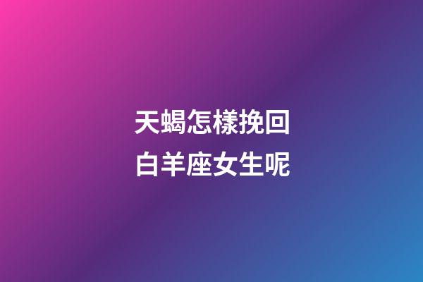 天蝎怎樣挽回白羊座女生呢-第1張-星座運勢-玄機派