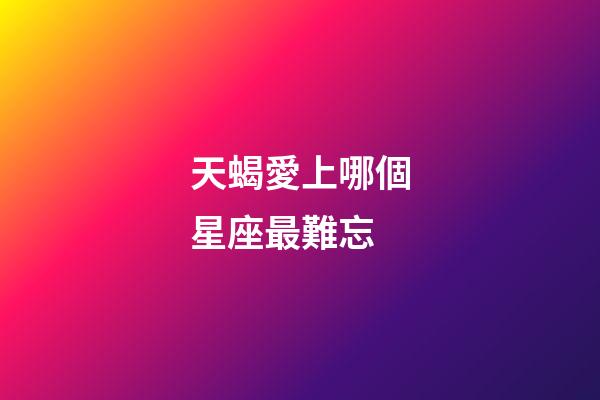 天蝎愛上哪個星座最難忘-第1張-星座運勢-玄機派