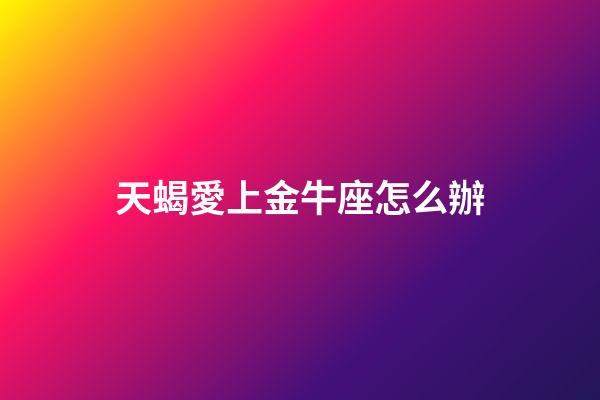 天蝎愛上金牛座怎么辦-第1張-星座運勢-玄機派