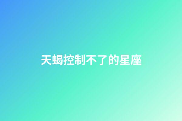 天蝎控制不了的星座-第1張-星座運(yùn)勢(shì)-玄機(jī)派