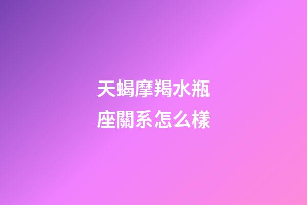 天蝎摩羯水瓶座關系怎么樣-第1張-星座運勢-玄機派