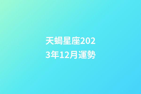 天蝎星座2023年12月運勢-第1張-星座運勢-玄機派