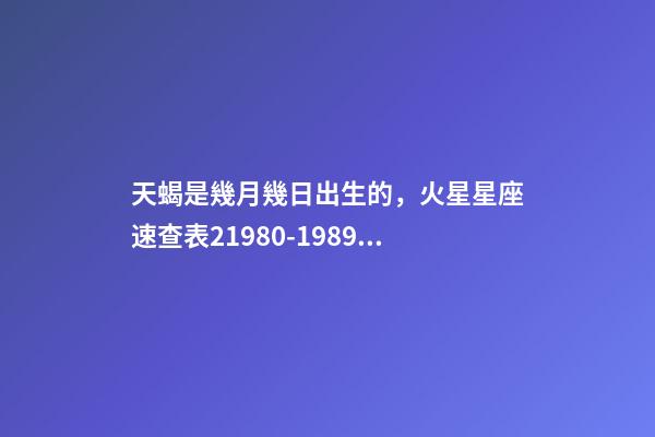天蝎是幾月幾日出生的，火星星座速查表21980-1989年出生的80后小伙伴適用-第1張-觀點-玄機派