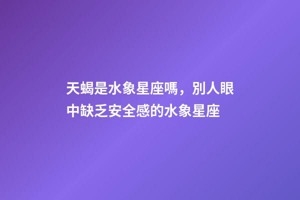天蝎是水象星座嗎，別人眼中缺乏安全感的水象星座