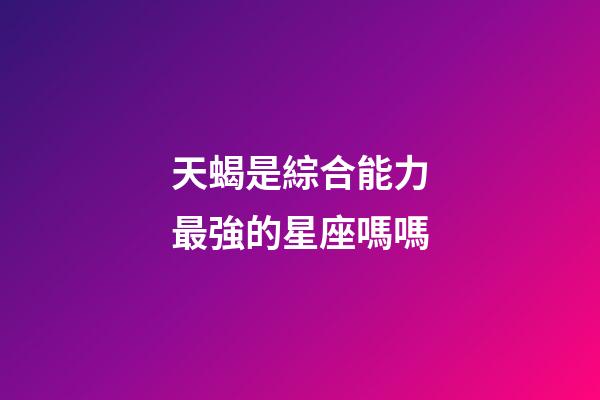 天蝎是綜合能力最強的星座嗎嗎-第1張-星座運勢-玄機派