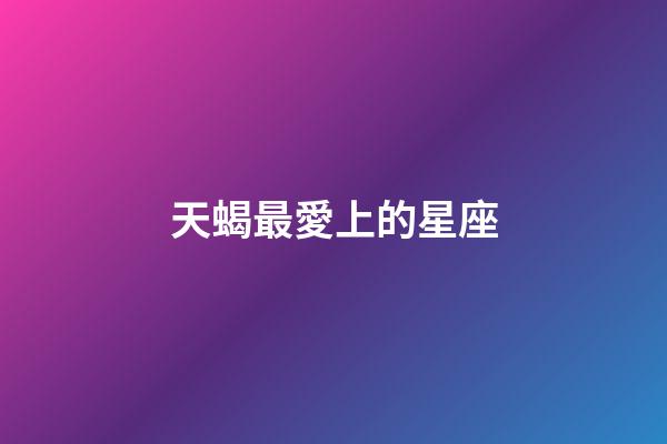天蝎最愛上的星座-第1張-星座運勢-玄機派