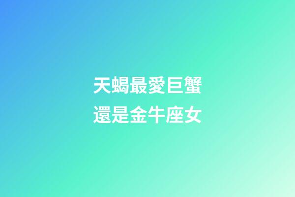 天蝎最愛巨蟹還是金牛座女-第1張-星座運勢-玄機派