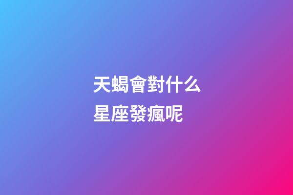 天蝎會對什么星座發瘋呢-第1張-星座運勢-玄機派