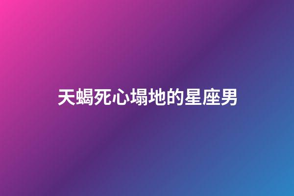 天蝎死心塌地的星座男-第1張-星座運勢-玄機派