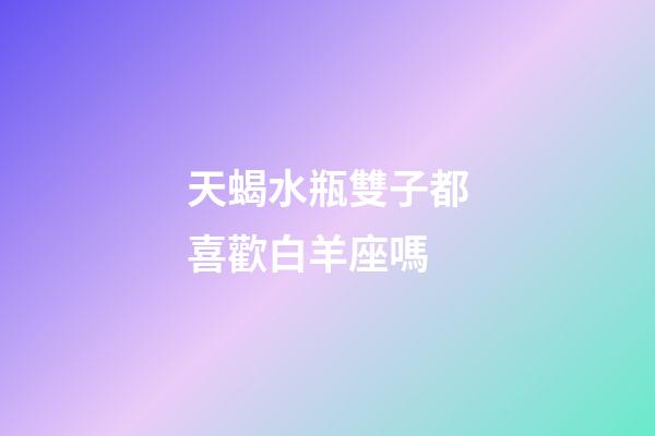 天蝎水瓶雙子都喜歡白羊座嗎-第1張-星座運(yùn)勢(shì)-玄機(jī)派
