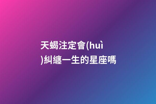 天蝎注定會(huì)糾纏一生的星座嗎-第1張-星座運(yùn)勢(shì)-玄機(jī)派
