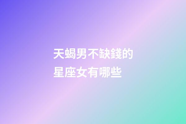 天蝎男不缺錢的星座女有哪些-第1張-星座運勢-玄機派