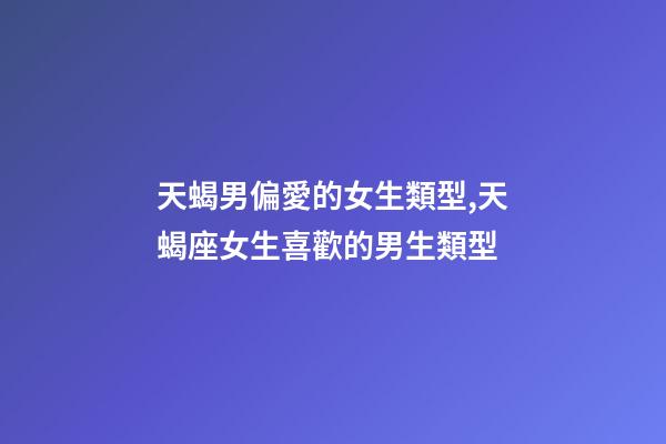 天蝎男偏愛的女生類型,天蝎座女生喜歡的男生類型-第1張-觀點-玄機派